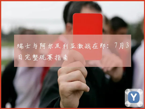 瑞士与阿尔及利亚激战在即:7月3日完整观赛指南