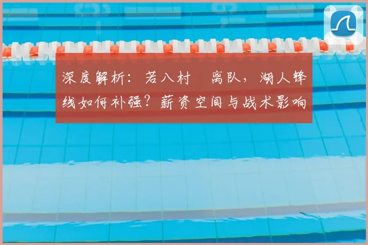 深度解析：若八村塁离队，湖人锋线如何补强？薪资空间与战术影响全解读