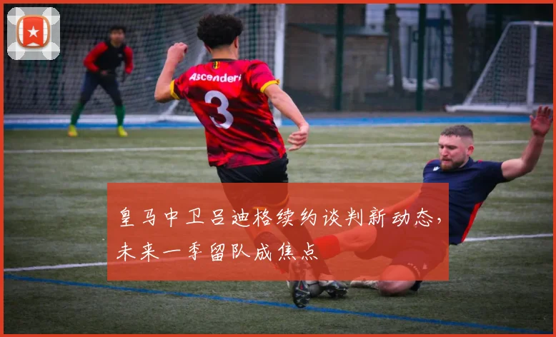 皇马中卫吕迪格续约谈判新动态,未来一季留队成焦点