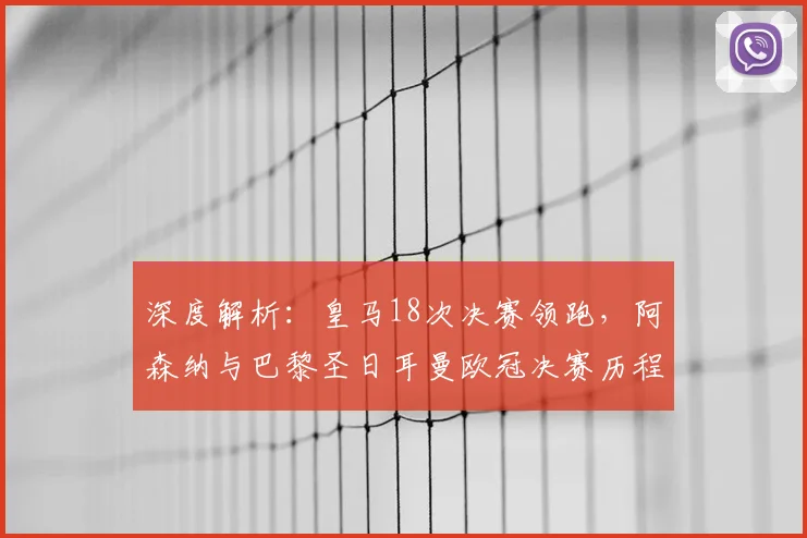 深度解析:皇马18次决赛领跑,阿森纳与巴黎圣日耳曼欧冠决赛历程对比