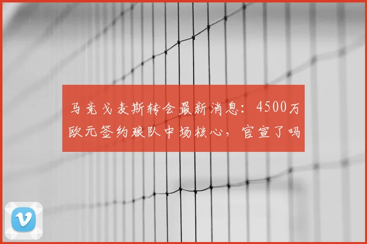 马竞戈麦斯转会最新消息：4500万欧元签约狼队中场核心，官宣了吗？
