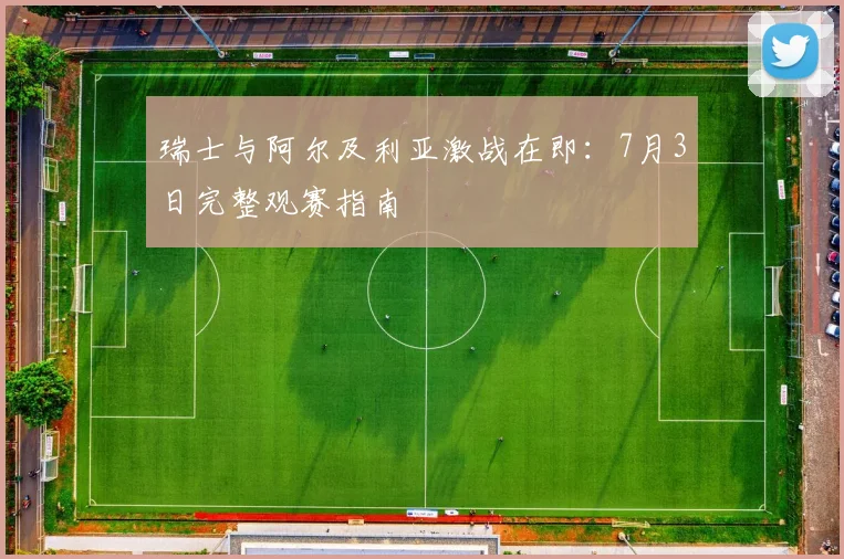 瑞士与阿尔及利亚激战在即：7月3日完整观赛指南