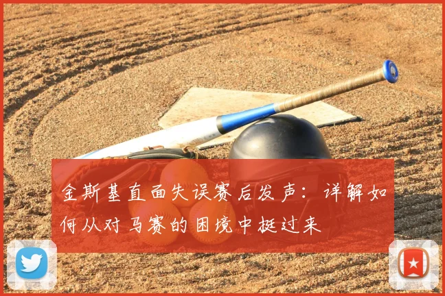 金斯基直面失误赛后发声：详解如何从对马赛的困境中挺过来