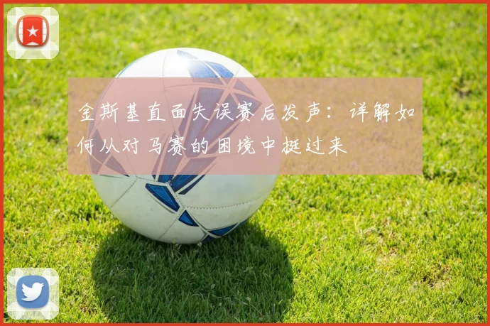 金斯基直面失误赛后发声:详解如何从对马赛的困境中挺过来